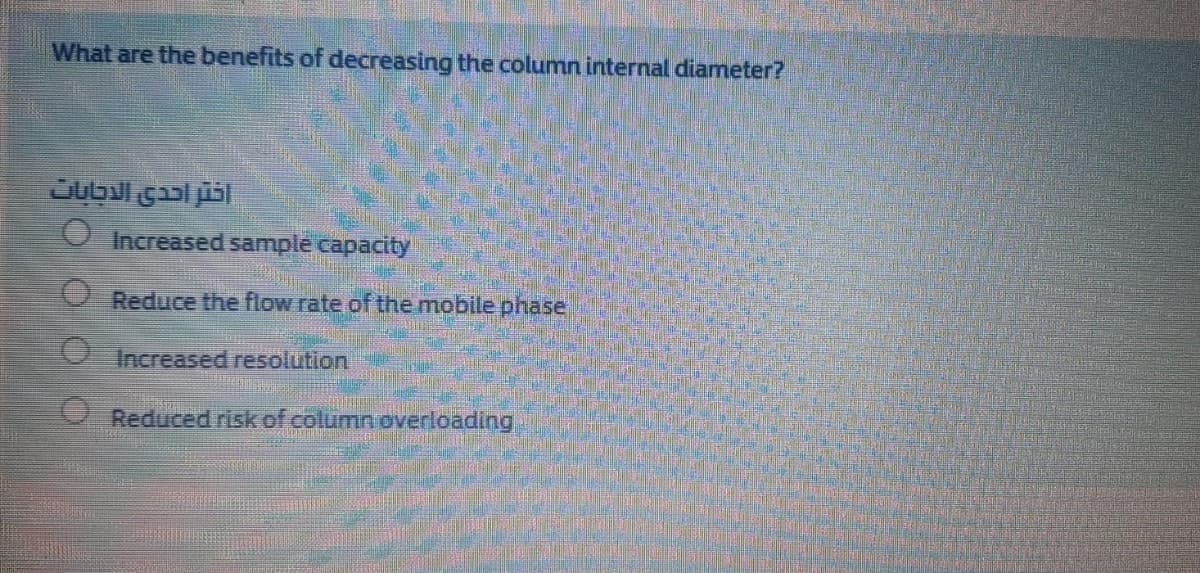What are the benefits of decreasing the column internal diameter?
Jubul gaal jil
Increased sample capacity
Reduce the flow rate of the mobile phase
Increased resolution
Reduced risk of column overloading
OOO 0
