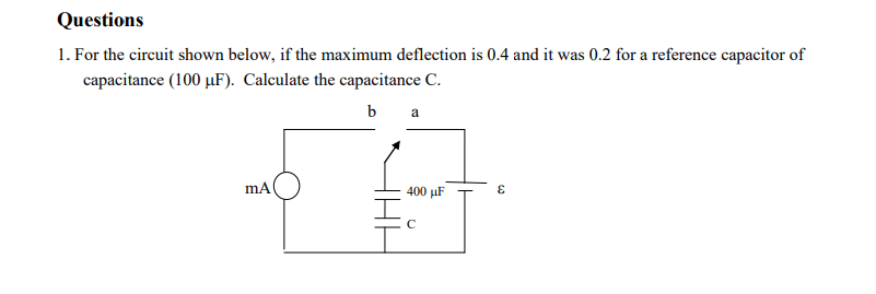 1. For the circuit shown below, if the maximum deflection is 0.4 and it was 0.2 for a reference capacitor of
capacitance (100 µF). Calculate the capacitance C.
ь a
400 µF
