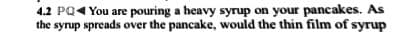 4.2 PQ4 You are pouring a heavy syrup on your pancakes. As
the syrup spreads over the pancake, would the thin film of syrup
