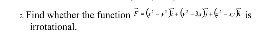 2. Find whether the function F= (* - y' )i + (v² – 3x)j + (z² - xy is
irrotational.
%3D
