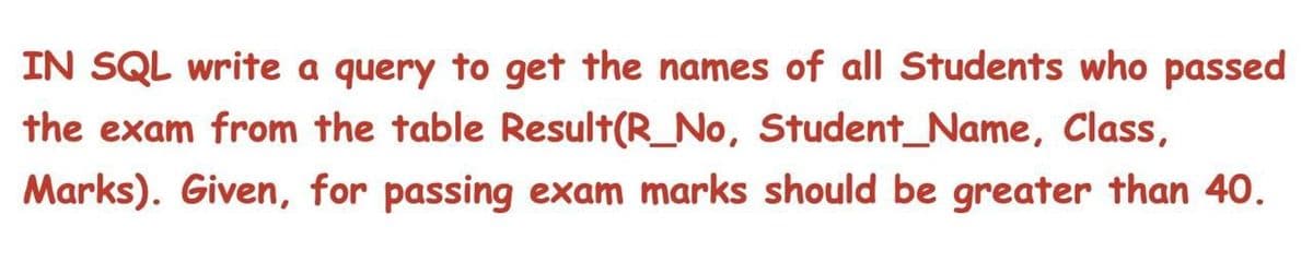 IN SQL write a query to get the names of all Students who passed
the exam from the table Result(R_No, Student_Name, Class,
Marks). Given, for passing exam marks should be greater than 40.
