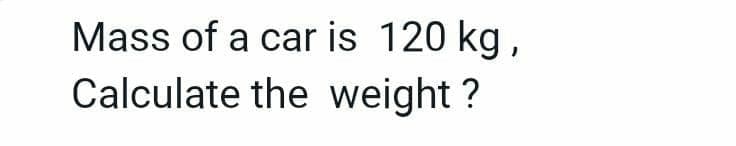 Mass of a car is 120 kg,
Calculate the weight?