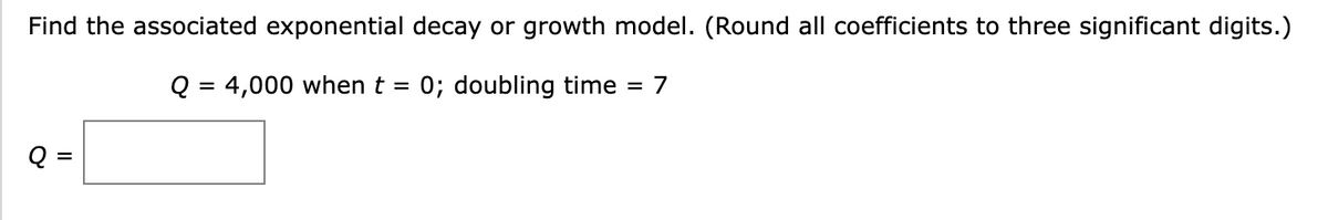Find the associated exponential decay or growth model. (Round all coefficients to three significant digits.)
Q = 4,000 when t = 0; doubling time
= 7