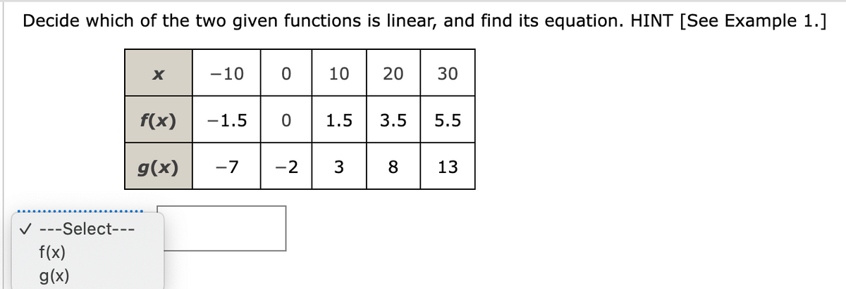 Decide which of the two given functions is linear, and find its equation. HINT [See Example 1.]
✓ ---Select---
f(x)
g(x)
X
f(x)
g(x)
-10
-1.5 0 1.5
-7
10
-2
3
20 30
3.5
5.5
13