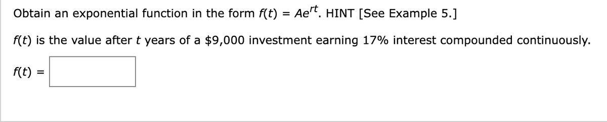 Obtain an exponential function in the form f(t) = Aert. HINT [See Example 5.]
f(t) is the value after t years of a $9,000 investment earning 17% interest compounded continuously.
f(t) =