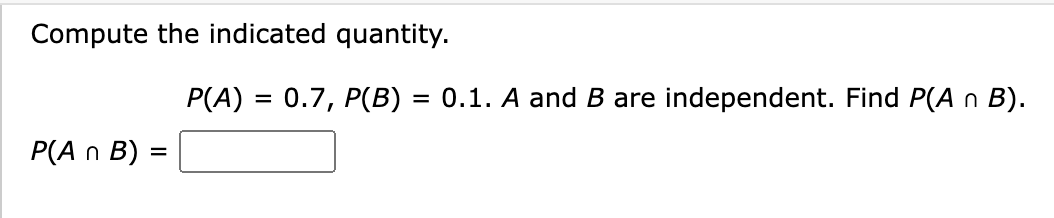 Compute the indicated quantity.
P(An B) =
P(A) = 0.7, P(B) = 0.1. A and B are independent. Find P(A n B).