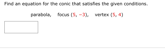 Find an equation for the conic that satisfies the given conditions.
parabola, focus (5, -3),
vertex (5, 4)