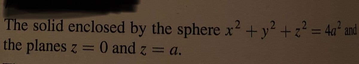 The solid enclosed by the sphere x2 +y² + z? = 4a and
the planes z = 0 and z = a.
