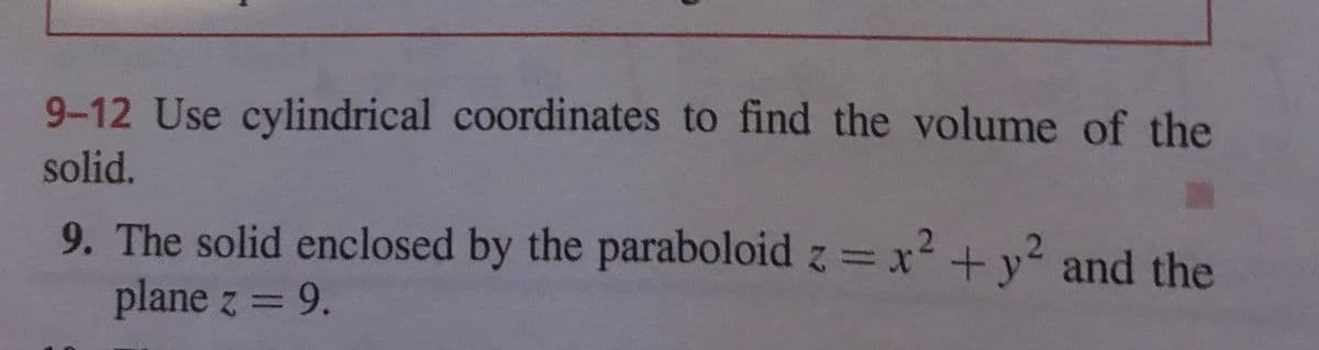 9-12 Use cylindrical coordinates to find the volume of the
solid.
9. The solid enclosed by the paraboloid z = x2 +y2 and the
plane z = 9.
