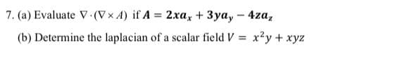7. (a) Evaluate V (Vx A) if A 2xax + 3ya,- 4za,
x²y + xyz
(b) Determine the laplacian of a scalar field V =
