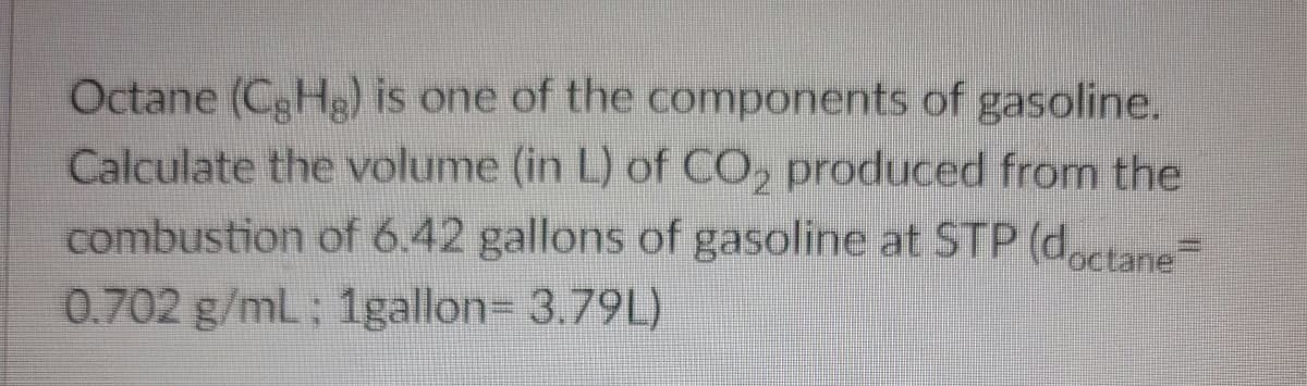 Octane (CgHg) is one of the components of gasoline.
Calculate the volume (in L) of CO, produced from the
combustion of 6.42 gallons of gasoline at STP (doctane
0.702 g/mL: 1gallon= 3.79L)
