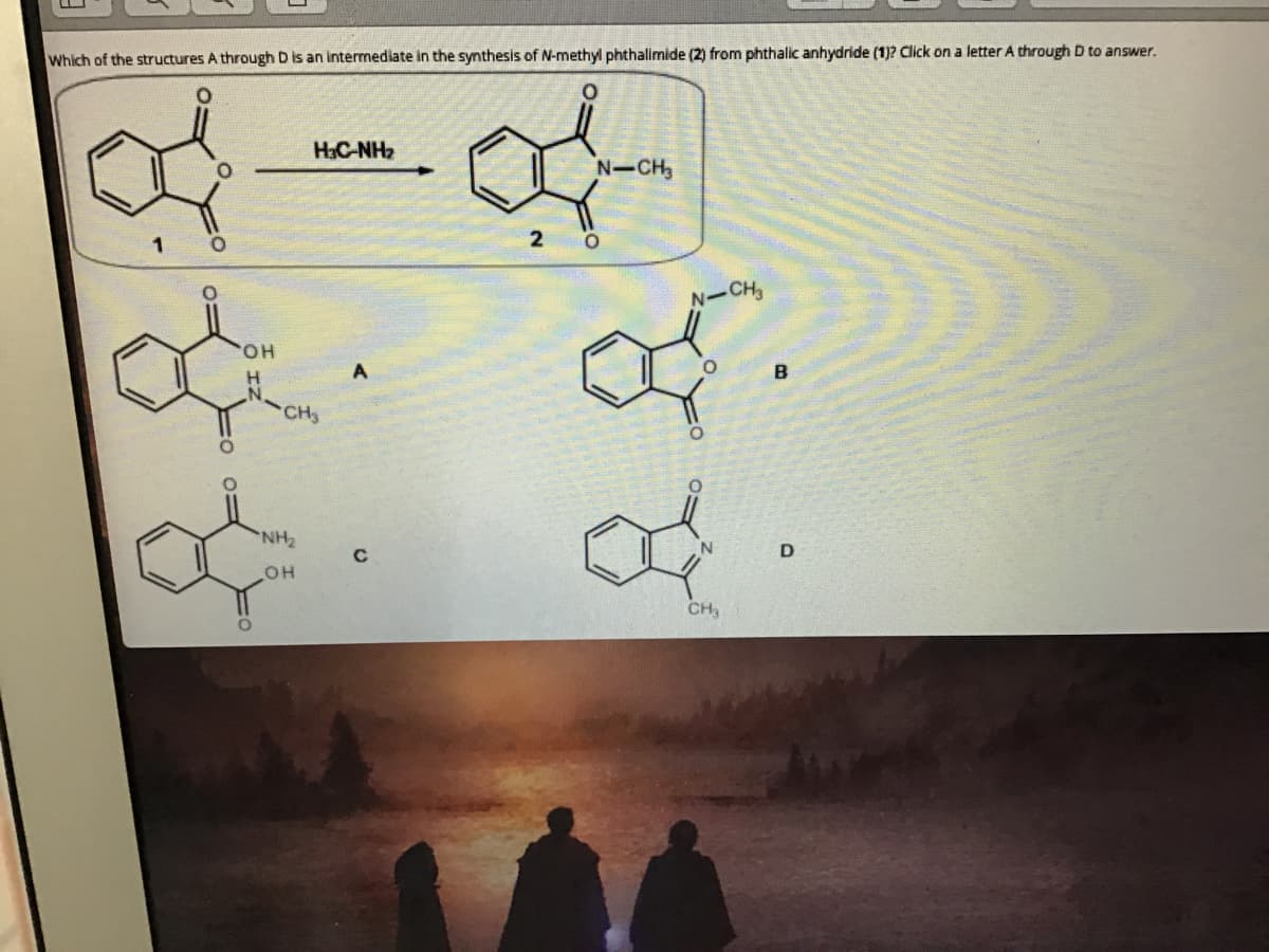 Which of the structures A through D is an intermediate in the synthesis of N-methyl phthalimide (2) from phthalic anhydride (1)? Click on a letter A through D to answer.
HC-NH2
N-CH3
2 0
N-CH
CHO.
B
CH
NH2
CH
