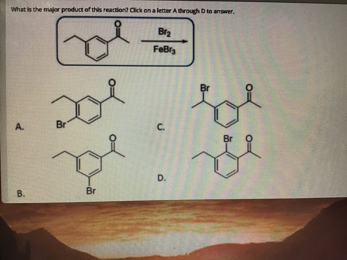 What Is the major product of this reaction? Click on a letter A through D to answer.
Br2
FeBr3
Br
A.
Br
C.
Br O
D.
В.
Br
