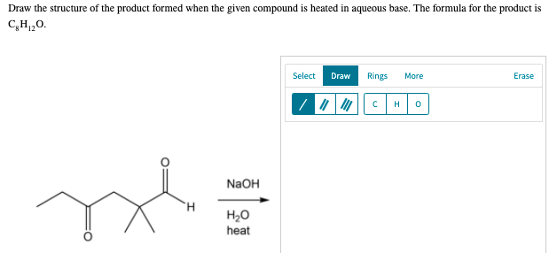 Draw the structure of the product formed when the given compound is heated in aqueous base. The formula for the product is
C,H,0.
Select
Draw
Rings
More
Erase
NaOH
H20
heat
