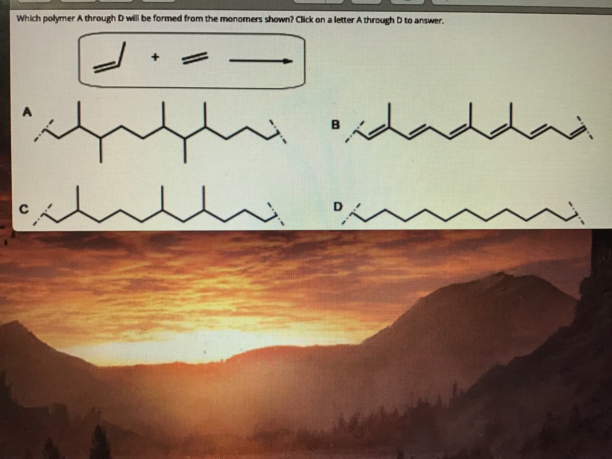 Which polyrmer A through D will be formed from the monomers shown? Click on a letter A through D to answer.
Lad
B
