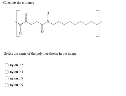 Consider the structure.
H.
H
Select the name of the polymer shown in the image.
nylon 9,3
nylon 9,4
nylon 3,9
O nylon 4,9
