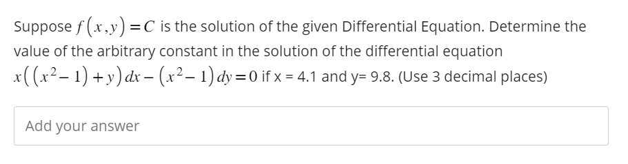 Suppose f(x,y) = C is the solution of the given Differential Equation. Determine the
value of the arbitrary constant in the solution of the differential equation
x( (x² − 1) + y) dx − (x² − 1) dy = 0 if x = 4.1 and y= 9.8. (Use 3 decimal places)
Add your answer