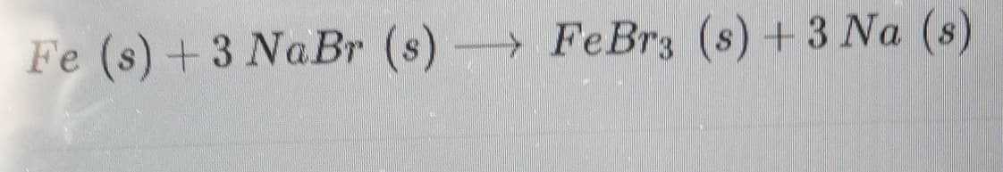 Fe (s) +3 NaBr (s) FeBr3 (s) +3 Na (s)
