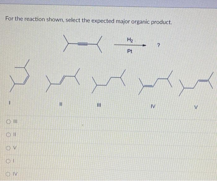 For the reaction shown, select the expected major organic product.
OIII
Oll
OV
01
OIV
―
|||
H₂
Pt
IV
?