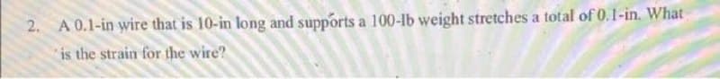 A 0.1-in wire that is 10-in long and supports a 100-lb weight stretches a total of 0.1-in. What
is the strain for the wire?
