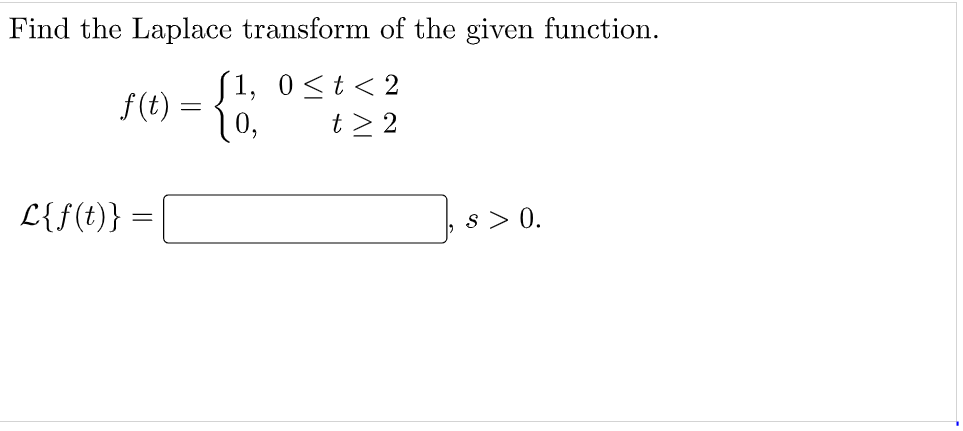 Find the Laplace transform of the given function.
[1, 0<t< 2
f (t) =
0,
t > 2
L{f(t)}
s > 0.

