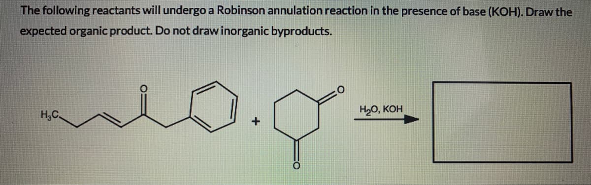 The following reactants will undergo a Robinson annulation reaction in the presence of base (KOH). Draw the
expected organic product. Do not draw inorganic byproducts.
H,C.
H2O, KOH
