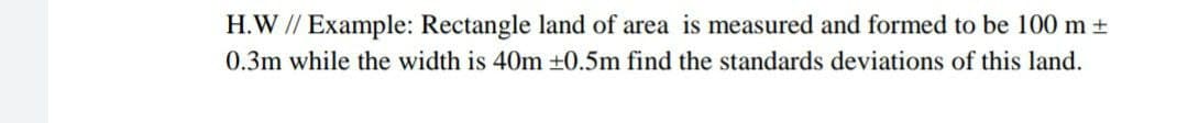 H.W // Example: Rectangle land of area is measured and formed to be 100 m +
0.3m while the width is 40m +0.5m find the standards deviations of this land.
