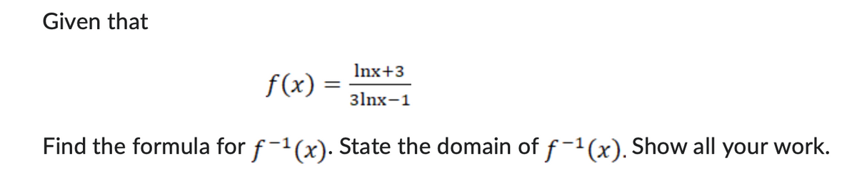 Given that
Inx+3
f(x) =
3lnx-1
Find the formula for f−¹(x). State the domain of f-1(x). Show all your work.
=