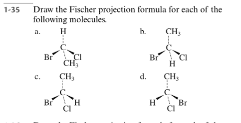 Draw the Fischer projection formula for each of the
following molecules.
1-35
H
b.
CH3
a.
Br
CI
Br
CH3
CH3
d.
CH3
Br
H.
H
Br
