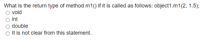 What is the return type of method m1() if it is called as follows: object1.m1(2, 1.5);
void
int
double
It is not clear from this statement.
