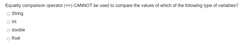 Equality comparison operator (==) CANNOT be used to compare the values of which of the following type of variables?
O String
o int
o double
O float
