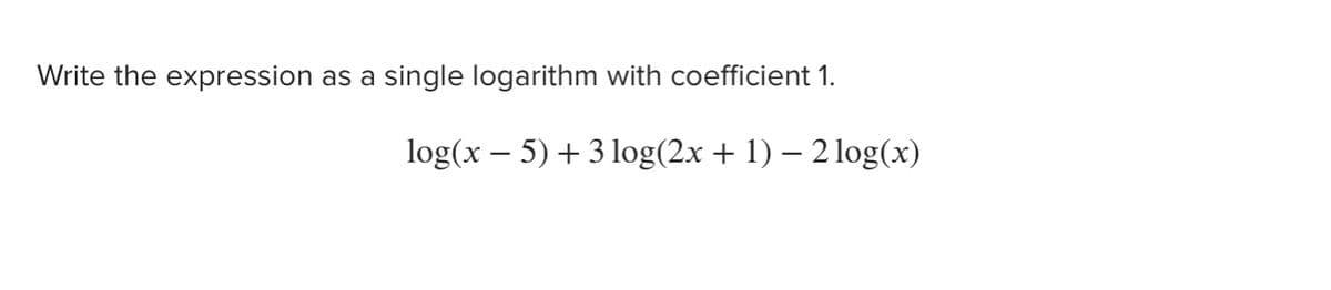 Write the expression as a single logarithm with coefficient 1.
log(x – 5) + 3 log(2x + 1) – 2 log(x)
