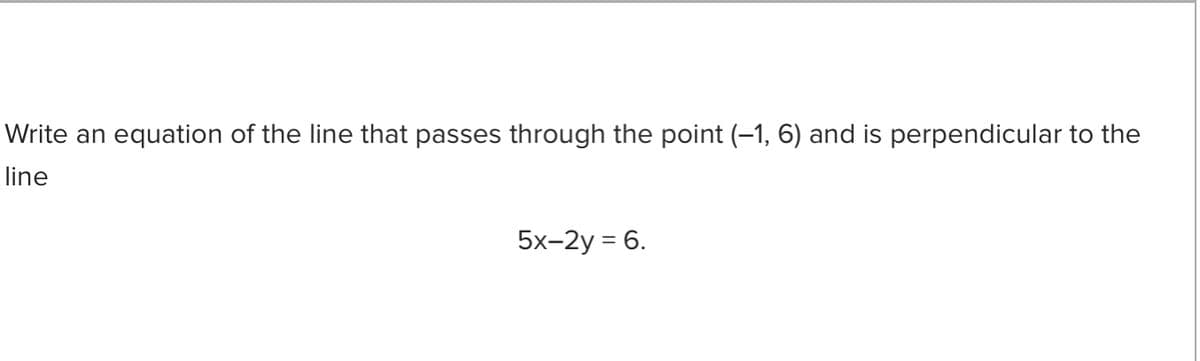 Write an equation of the line that passes through the point (-1, 6) and is perpendicular to the
line
5x-2y = 6.
