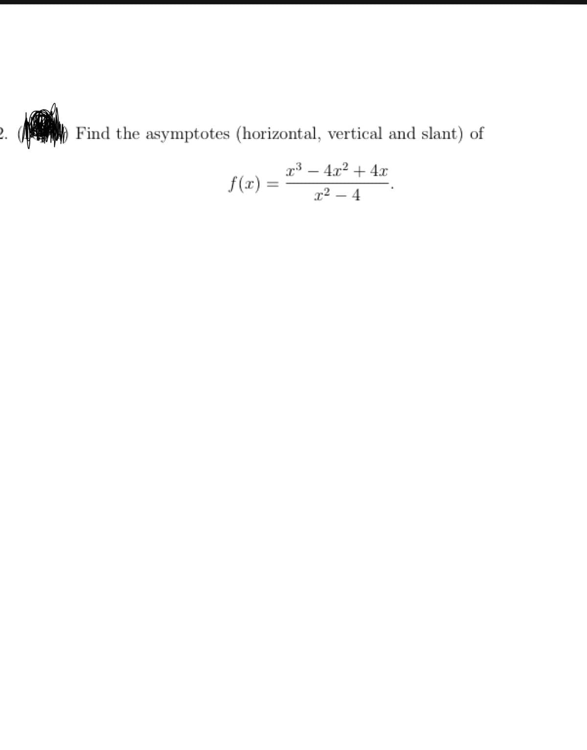 2.
Find the asymptotes (horizontal, vertical and slant) of
r3 – 4x2 + 4x
f (x)
r2 – 4
