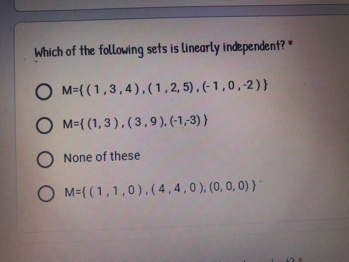 Which of the following sets is linearly independent?
M={(1,3,4), (1,2, 5), (-1 ,0,-2)}
O M-((1, 3),(3,9), (-1,3)}
None of these
O M-((1,1,0).(4.4.0). (0, 0, 0) }
,0), (0, 0, 0) }
