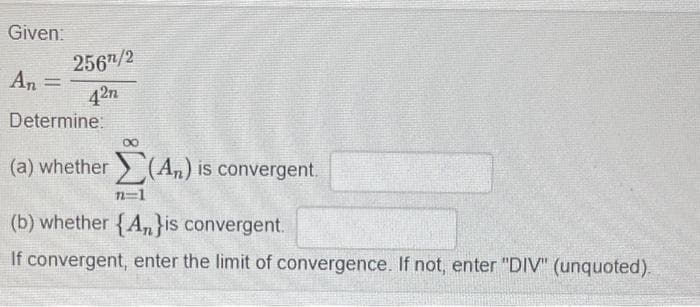 Given:
An =
Determine:
(a) whether (An) is convergent.
2567/2
42n
n=1
(b) whether {A}is convergent.
If convergent, enter the limit of convergence. If not, enter "DIV" (unquoted).