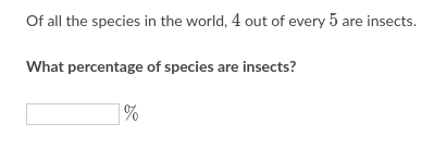 Of all the species in the world, 4 out of every 5 are insects.
What percentage of species are insects?
|%
