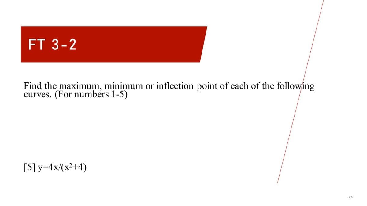 FT 3-2
Find the maximum, minimum or inflection point of each of the following
curves. (For numbers 1-5)
[5]y=4x/(x²+4)
26
