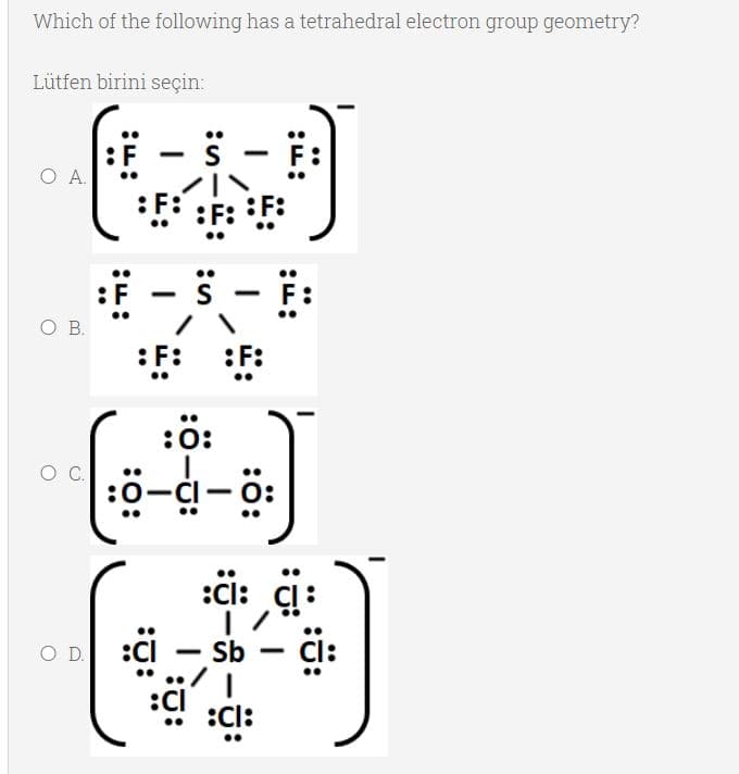 Which of the following has a tetrahedral electron group geometry?
Lütfen birini seçin:
-
O A.
:F:
O B.
:F:
F:
:ö:
:0:
:Cl: CI:
O D.
:CI
Sb
-
:CI
:Cl:
