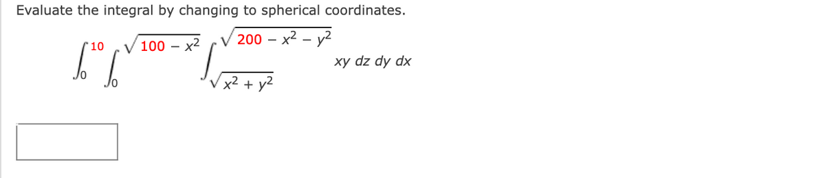 Evaluate the integral by changing to spherical coordinates.
x2
V 200 –
0 – x² – y²
10
100 -
-
xy dz dy dx
x2 + y2
