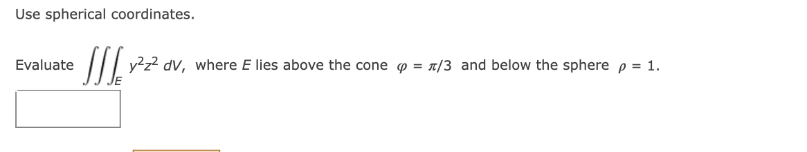 Use spherical coordinates.
Evaluate
I|| y²z? dV, where E lies above the cone o = n/3 and below the sphere p = 1.
