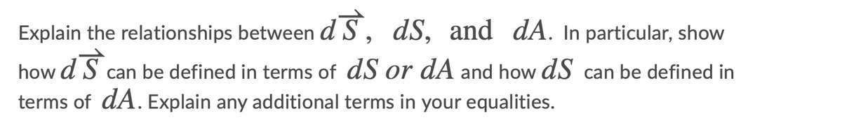 Explain the relationships between d S,
dS, and dA. In particular, show
how d S can be defined in terms of dS or dA and how dS can be defined in
terms of dA. Explain any additional terms in your equalities.
