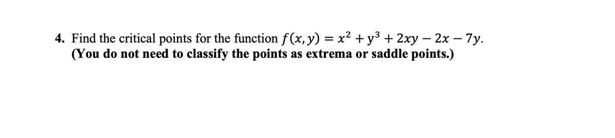 4. Find the critical points for the function f (x, y) = x² +y³ + 2xy – 2x – 7y.
(You do not need to classify the points as extrema or saddle points.)

