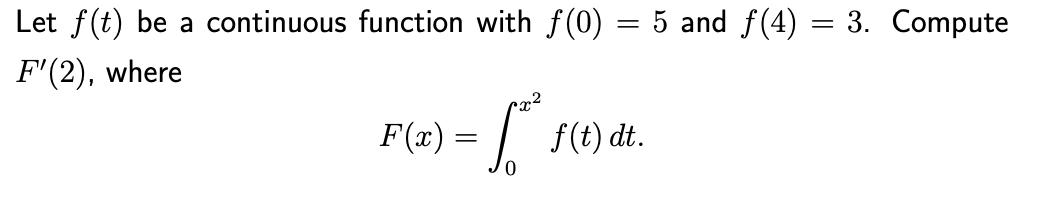 Let f(t) be a continuous function with f(0) = 5 and f(4) = 3. Compute
F'(2), where
F(x) = | f(t) dt.
