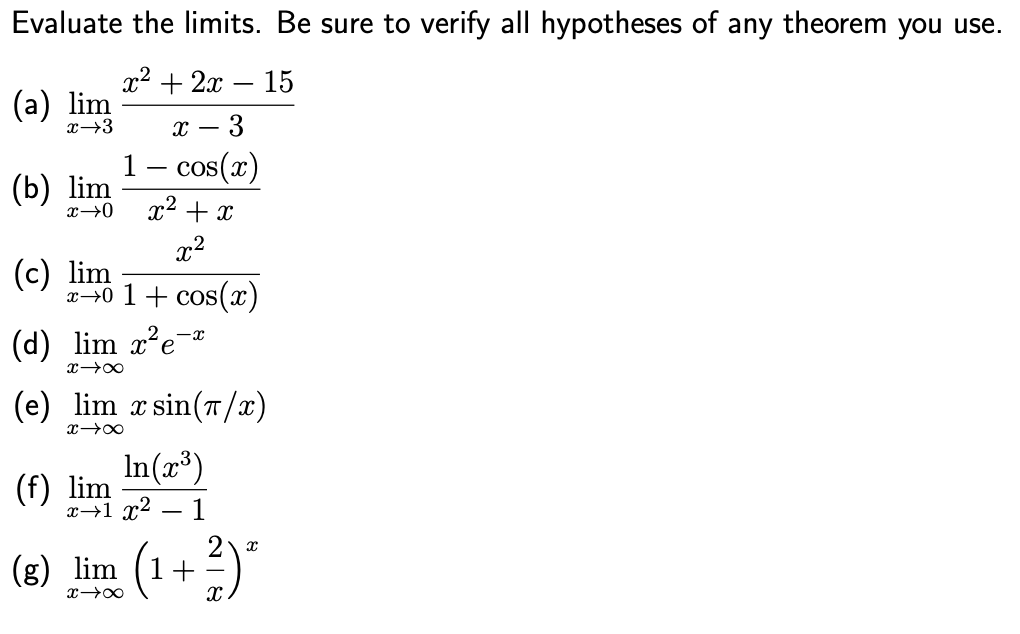Evaluate the limits. Be sure to verify all hypotheses of any theorem you use.
x2 + 2x
15
-
(а) lim
x→3
3
1 – cos(x)
(b) lim
x→0
x2 + x
x2
(c) lim
240 1+ cos(x)
(d) lim x?e-*
(e) lim x sin(T/x)
x00
In(æ³)
(f) lim
x→1 x2
1
(8) lim (1+ 2)"
