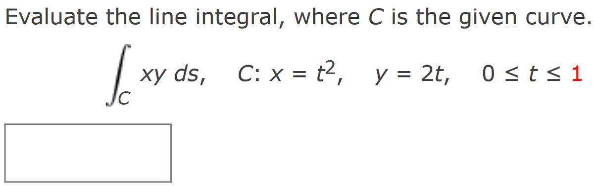 Evaluate the line integral, where C is the given curve.
[xvas
C
xy ds, C: x =
C: x =
t²,
t², y = 2t,
0 ≤ t ≤ 1