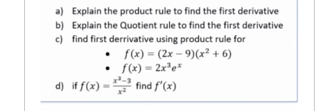a) Explain the product rule to find the first derivative
b) Explain the Quotient rule to find the first derivative
c) find first derrivative using product rule for
f(x) = (2x - 9) (x²+6)
f(x) = 2x³ ex
d) if f(x) = ³ find f'(x)