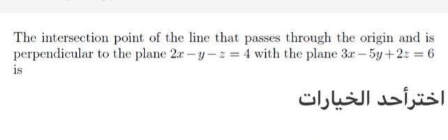 The intersection point of the line that passes through the origin and is
perpendicular to the plane 2r-y-z = 4 with the plane 3r-5y+2z 6
is
اخترأحد الخيارات
