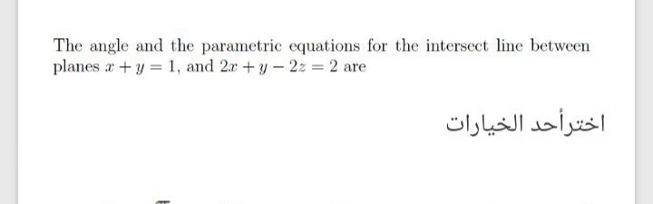 The angle and the parametric equations for the intersect line between
planes a +y = 1, and 2x +y-2z = 2 are
اخترأحد الخیارات
