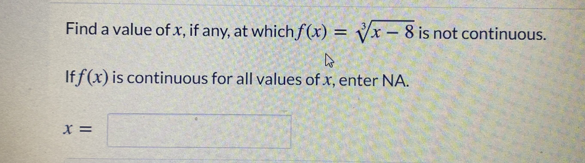 Find a value ofx, if any, at which f(x) = Vx – 8 is not continuous.
%3D
If f(x) is continuous for all values of x, enter NA.
